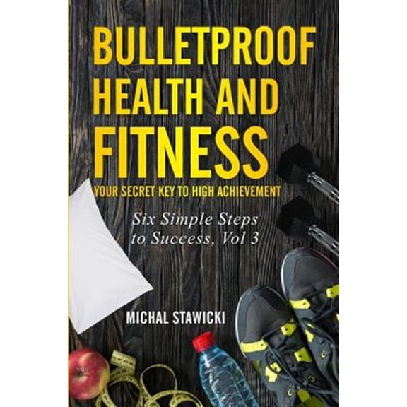 Six Simple Steps to Success: Bulletproof Health and Fitness: Your Secret Key to High Achievement (Paperback)