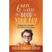 Six Ways to Keep the "Good" in Your Boy Guiding Your Son from His Tweens to His Teens, Paperback