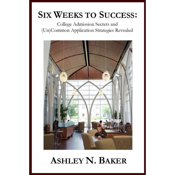 Six Weeks to Success : College Admission Secrets and Uncommon Application Strategies Revealed