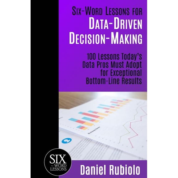 Six-Word Lessons Six-Word Lessons for Data-Driven Decision-Making: 100 Lessons Today's Data Pros Must Adopt for Exceptional Bottom-Line R, Book 12, (Paperback)
