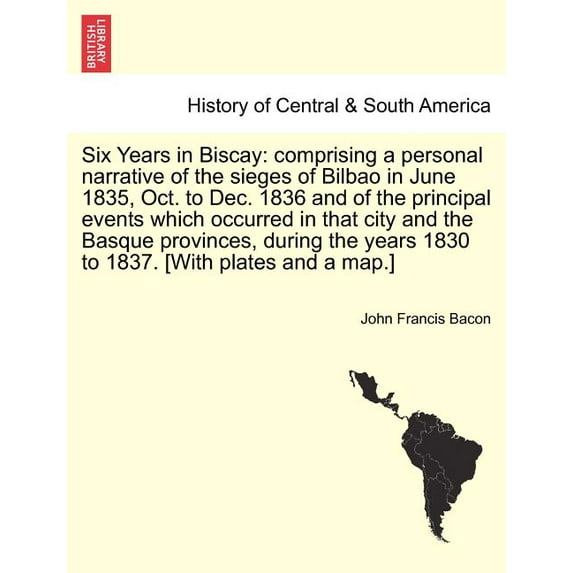 Six Years in Biscay: comprising a personal narrative of the sieges of Bilbao in June 1835, Oct. to Dec. 1836 and of the principal events which occurred in that city and the Basque provinces, during th