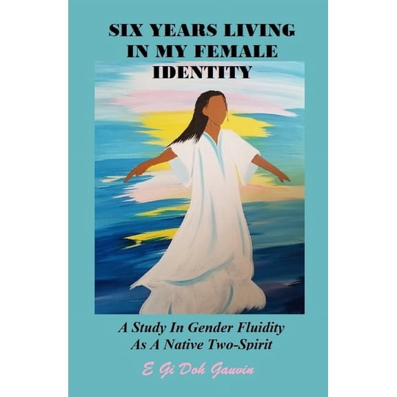 Six Years Living in My Female Identity: A Study In Gender Fluidity As A Native Two-Spirit, (Paperback)