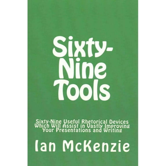 Sixty-Nine Tools : Sixty-Nine Useful Rhetorical Devices Which Will Assist in Vastly Improving Your Presentations and Writing
