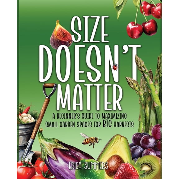 Size Doesn't Matter: A Beginner's Guide to Maximizing Small Garden Spaces for BIG Harvests, (Paperback)