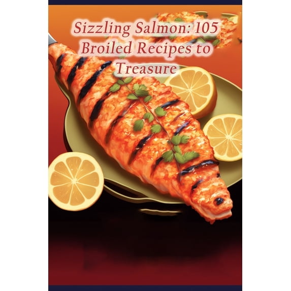 Sizzling Salmon: 105 Broiled Recipes to Treasure, (Paperback)