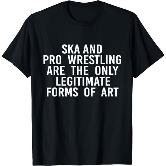 Ska And Pro Wrestling Are The Only Legitimate Forms Of Art T-Shirt