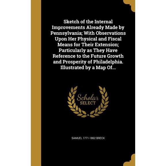 Sketch of the Internal Improvements Already Made by Pennsylvania; With Observations Upon Her Physical and Fiscal Means for Their Extension; Particularly as They Have Reference to the Future Growth and Prosperity of Philadelphia. Illustrated by a Map Of... (Hardcover)