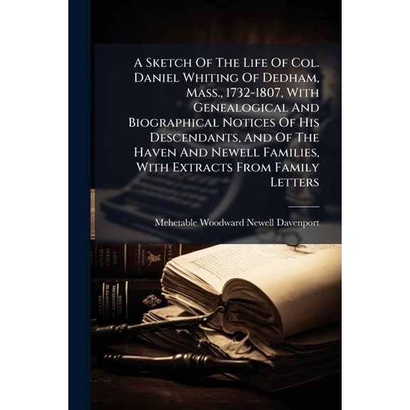 A Sketch Of The Life Of Col. Daniel Whiting Of Dedham, Mass., 1732-1807, With Genealogical And Biographical Notices Of His Descendants, And Of The Haven And Newell Families, With Extracts From Family Letters (Paperback)