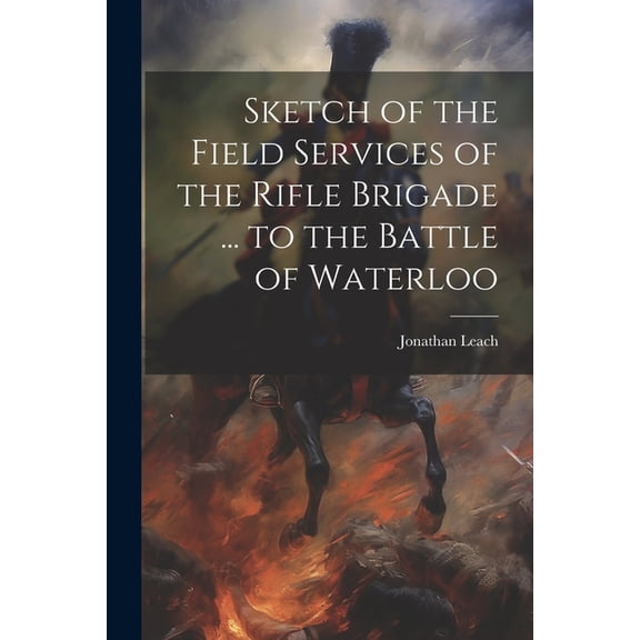 Sketch of the Field Services of the Rifle Brigade ... to the Battle of Waterloo, (Paperback)