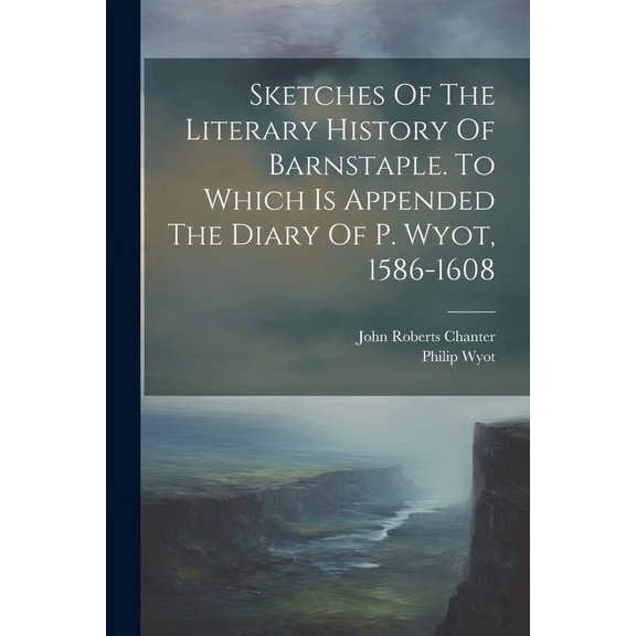 Sketches Of The Literary History Of Barnstaple. To Which Is Appended The Diary Of P. Wyot, 1586-1608 (Paperback)