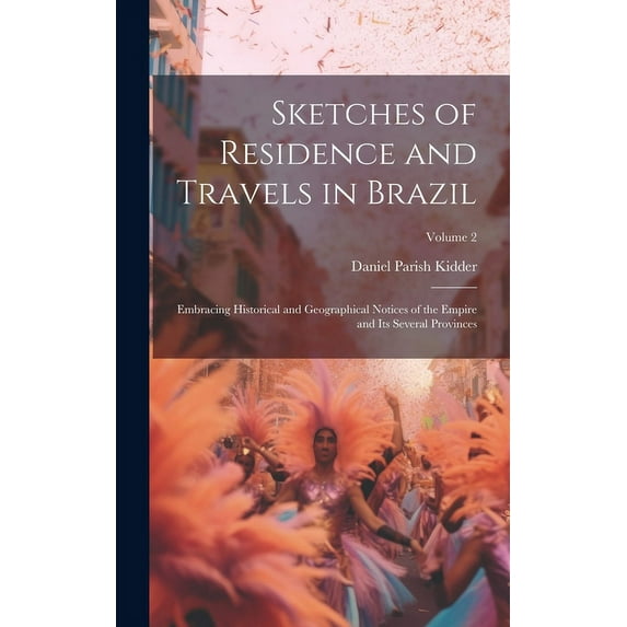 Sketches of Residence and Travels in Brazil : Embracing Historical and Geographical Notices of the Empire and Its Several Provinces; Volume 2 (Hardcover)