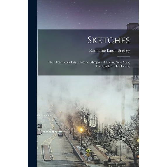 Sketches : The Olean Rock City; Historic Glimpses of Olean, New York; The Bradford Oil District; (Paperback)