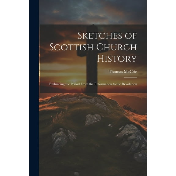 Sketches of Scottish Church History: Embracing the Period From the Reformation to the Revolution