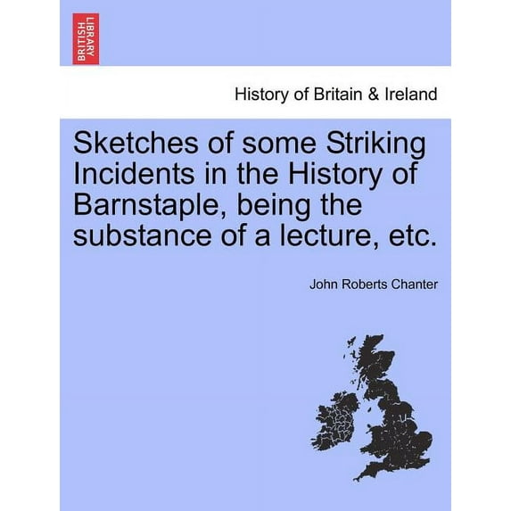 Sketches of Some Striking Incidents in the History of Barnstaple, Being the Substance of a Lecture, Etc. (Paperback)