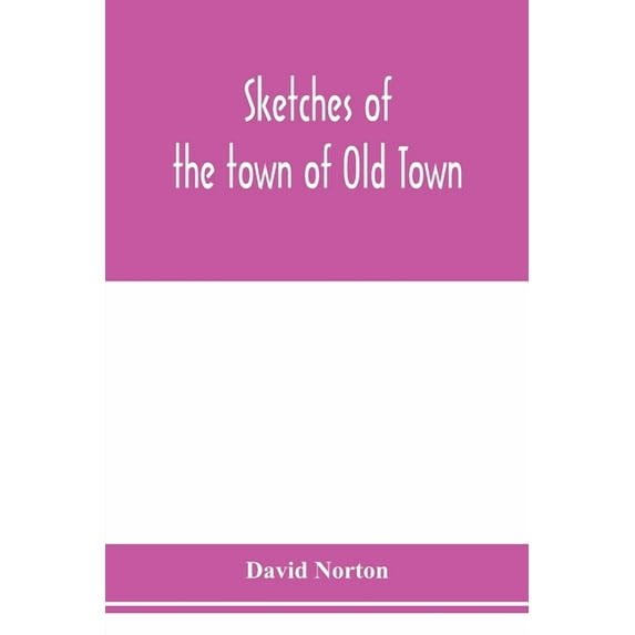 Sketches of the town of Old Town, Penobscot County, Maine from its earliest settlement, to 1879; with biographical sketc, (Paperback)