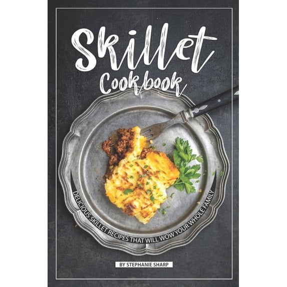 Skillet Cookbook: Delicious Skillet Recipes That Will WOW your Whole Family Paperback