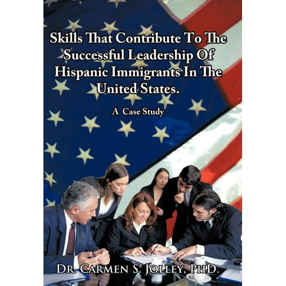 Skills That Contribute to the Successful Leadership of Hispanic Immigrants in the United States : A Case Study