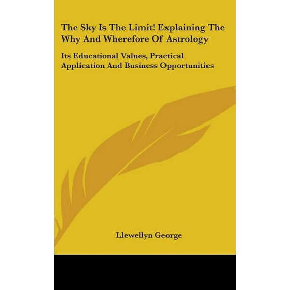 The Sky Is The Limit! Explaining The Why And Wherefore Of Astrology : Its Educational Values, Practical Application And Business Opportunities (Hardcover)