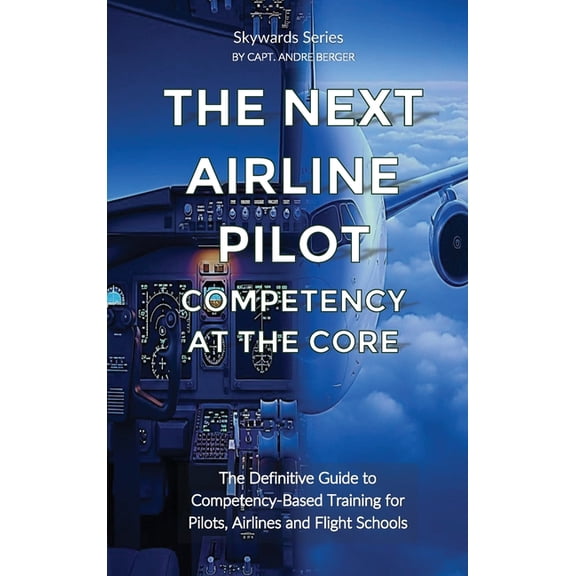 Skywards The Next Airline Pilot - Competency at the Core: The Definitive Guide to Competency-Based Training for Pilots, Airlines , (Hardcover)