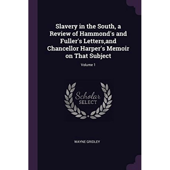 Slavery in the South, a Review of Hammonds and Fullers Letters,and Chancellor Harpers Memoir on That Subject; Volume 1 Paperback 1378026349 9781378026342 Wayne Gridley