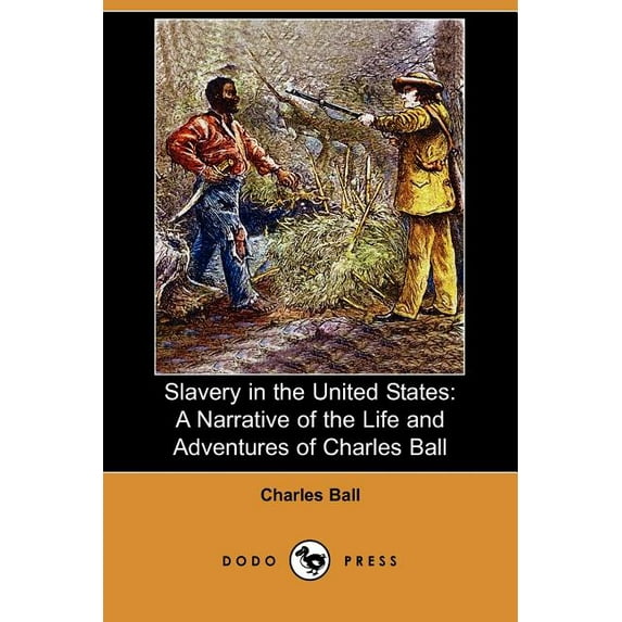 Slavery in the United States : A Narrative of the Life and Adventures of Charles Ball, a Black Man, Who Lived Forty Years in Maryland, South Carolina and Georgia, as a Slave Under Various Masters, and
