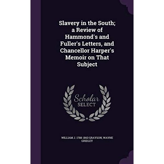 Slavery in the South; a Review of Hammonds and Fullers Letters, and Chancellor Harpers Memoir on That Subject Hardcover 1347497374 9781347497371 William J. 1788-1863 Grayson, Wayne Gridley