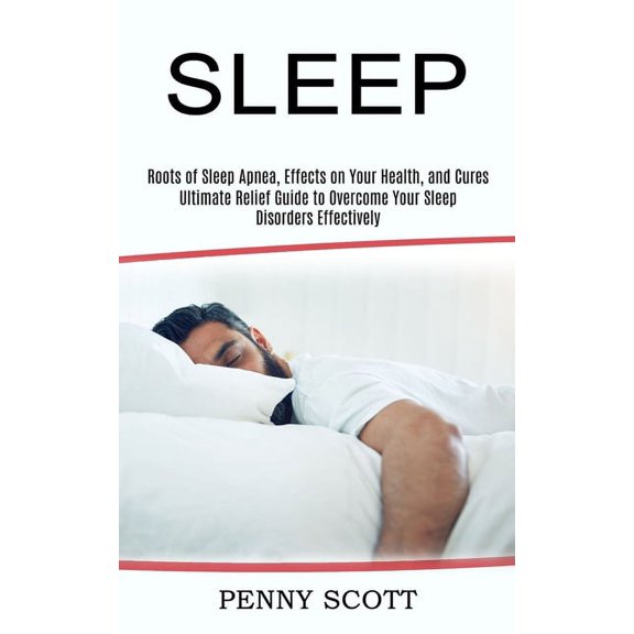 Sleep: Ultimate Relief Guide to Overcome Your Sleep Disorders Effectively (Roots of Sleep Apnea, Effects on Your Health,, (Paperback)
