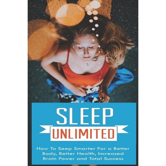 Sleep Unlimited How to Sleep Smarter for a Better Body, Better Health, Increased Brain Power and Total Success: How to S, (Paperback)