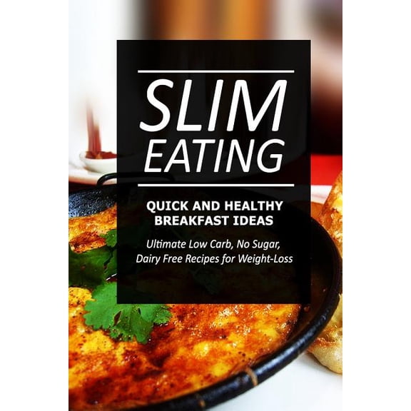 Slim Eating Quick and Healthy Breakfast Ideas : Ultimate Low Carb, No Sugar, Dairy Free Recipes for Weight Loss