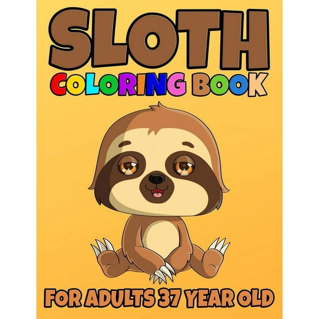 Sloth Coloring Book For Adults 37 Year Old : Sloth Coloring Book Cute Sloth Coloring Pages for Adorable Sloth Lover, Silly Sloth, Lazy Sloth, Stuffed Sloth, Sloth Relax, Sloth Hanging Tree. - Adults Relaxation with Stress Relieving Amazing Sloths Designs. (Paperback)