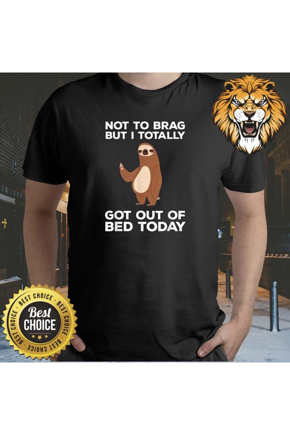 Sloth Not To Brag But I Totally Got Out Of Bed Today Shirt A2665