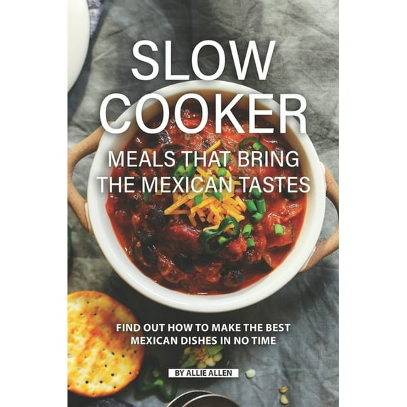 Slow Cooker Meals That Bring the Mexican Tastes: Find Out How to Make the Best Mexican Dishes in No Time, (Paperback)