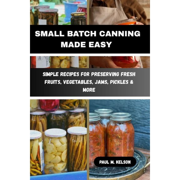 Small Batch Canning Made Easy: Simple Recipes for Preserving Fresh Fruits, Vegetables, Jams, Pickles & More, (Paperback)
