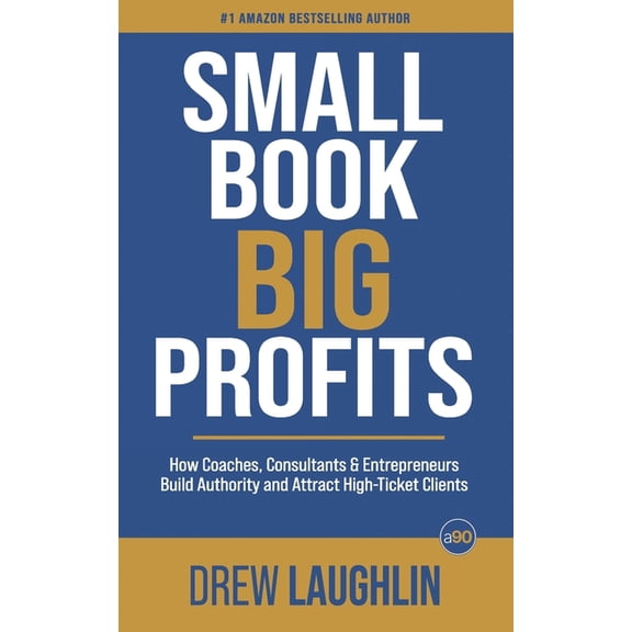 Small Book Big Profits: How Coaches, Consultants and Entrepreneurs Build Authority and Attract High-Ticket Clients, (Paperback)