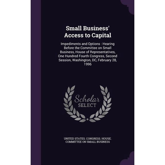 Small Business' Access to Capital : Impediments and Options: Hearing Before the Committee on Small Business, House of Representatives, One Hundred Fourth Congress, Second Session, Washington, DC, February 28, 1996 (Hardcover)