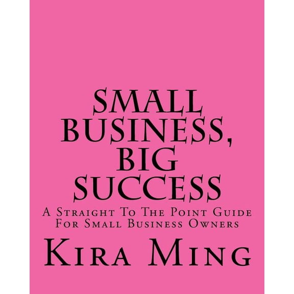 Small Business, Big Success: A Straight To The Point Guide For Small Business Owners (Paperback)