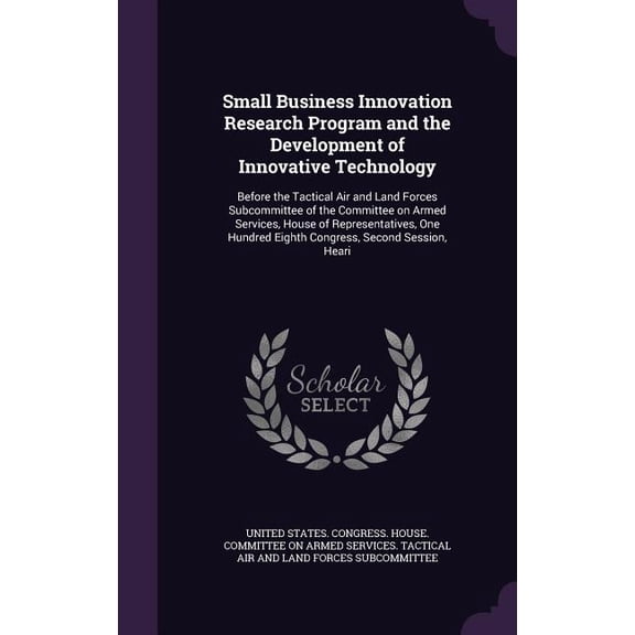 Small Business Innovation Research Program and the Development of Innovative Technology : Before the Tactical Air and Land Forces Subcommittee of the Committee on Armed Services, House of Representatives, One Hundred Eighth Congress, Second Session, Heari (Hardcover)