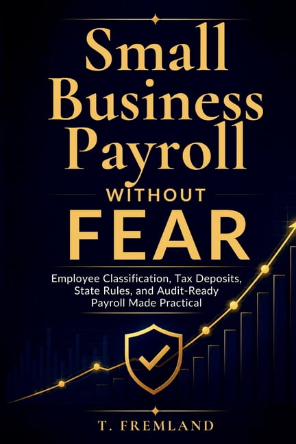 Small Business Payroll Without Fear: Employee Classification, Tax Deposits, State Rules, and Audit-Ready Payroll Made Pr, (Paperback)