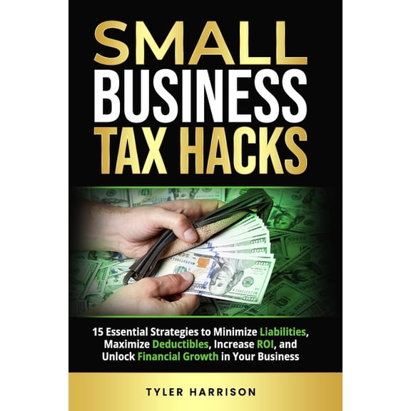 Small Business Tax Hacks: 15 Essential Strategies to Minimize Liabilities, Maximize Deductibles, Increase ROI, and Unloc, (Paperback)