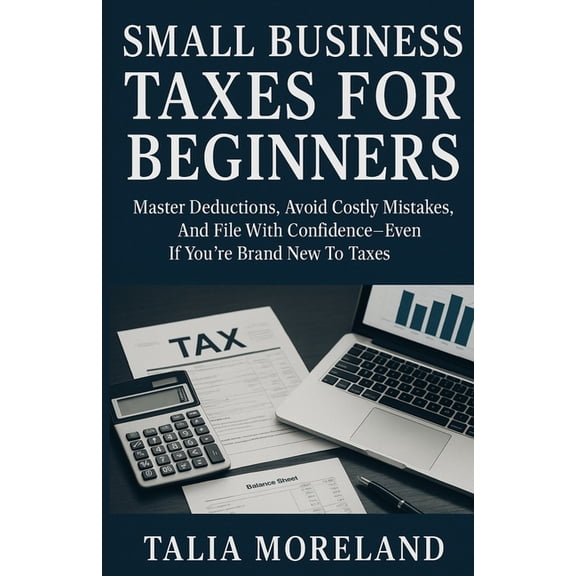 Small Business Taxes for Beginners: Master Deductions, Avoid Costly Mistakes, And File With Confidence-Even If You're Br, (Paperback)