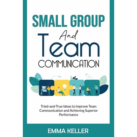 Small Group and Team Communication: Tried-and-True Ideas to Improve Team Communication and Achieving Superior Performanc, (Paperback)