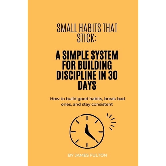 Small Habits That Stick: A Simple System for Building Discipline in 30 Days: How to build good habits, break bad ones, a, (Paperback)