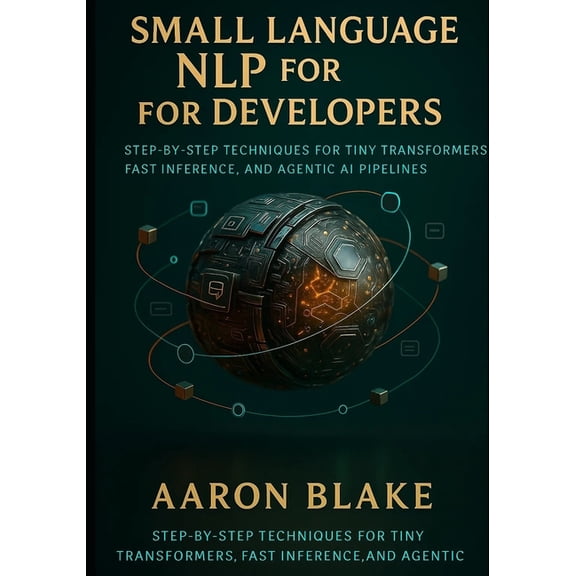 Small Language AI Small Language NLP for Developers: Step-by-Step Techniques for Tiny Transformers, Fast Inference, and Agentic AI Pipelin, Book 1, (Paperback)