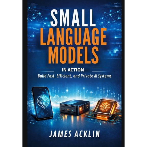 Small Language Models in Action: Build Fast, Efficient and Private AI Systems, (Paperback)