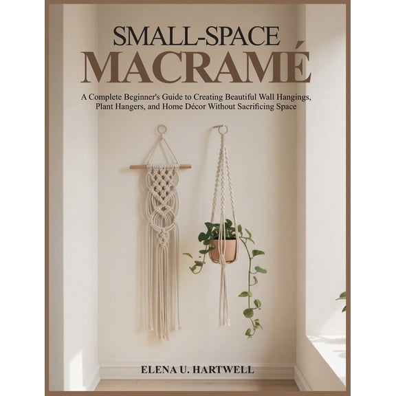 Small-Space Macram: A Complete Beginner's Guide to Creating Beautiful Wall Hangings, Plant Hangers, and Home Dcor With, (Paperback)