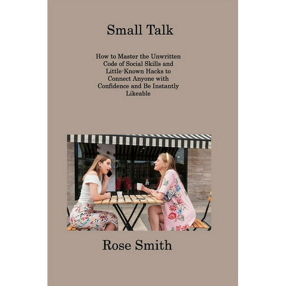 Small Talk: How to Master the Unwritten Code of Social Skills and Little-Known Hacks to Connect Anyone with Confidence and Be Instantly Likeable