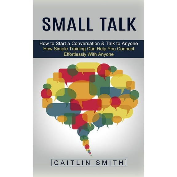 Small Talk: How to Start a Conversation & Talk to Anyone (How Simple Training Can Help You Connect Effortlessly With, (Paperback)