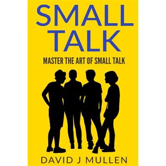 Small Talk;how to Master the Art of Small Talk.: How to Talk to Anyone