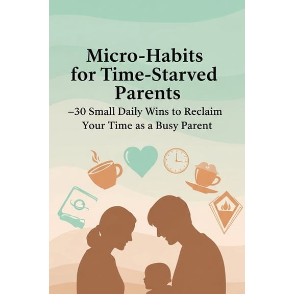 The Small Wins Micro-Habits for Time-Starved Parents: 30 Small Daily Wins to Reclaim Your Time as a Busy Parent: Practical Daily Habits, Book 1, (Paperback)