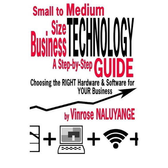 Small to Medium Size Business Technology: A Step-byStep Guilde Choosing the RIGHT Hardware & Software For YOUR Business (Paperback)